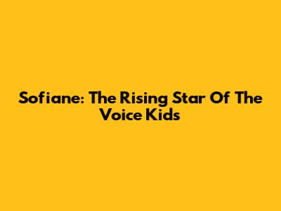 Sofiane: The Rising Star Of The Voice Kids