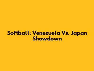 Softball: Venezuela Vs. Japan Showdown