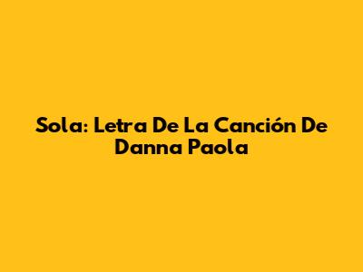 Sola: Letra De La Canción De Danna Paola