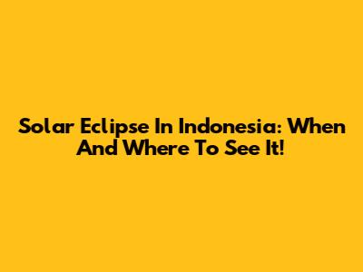 Solar Eclipse In Indonesia: When And Where To See It!