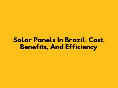 Solar Panels In Brazil: Cost, Benefits, And Efficiency