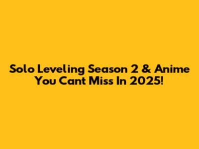 Solo Leveling Season 2 & Anime You Can't Miss In 2025!