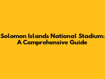 Solomon Islands National Stadium: A Comprehensive Guide