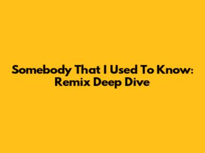 Somebody That I Used To Know: Remix Deep Dive