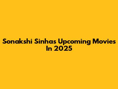 Sonakshi Sinha's Upcoming Movies In 2025