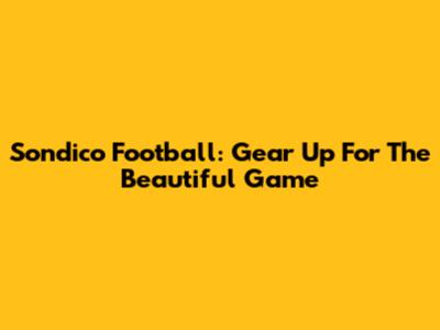 Sondico Football: Gear Up For The Beautiful Game