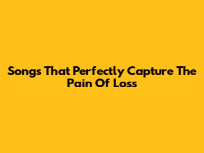 Songs That Perfectly Capture The Pain Of Loss