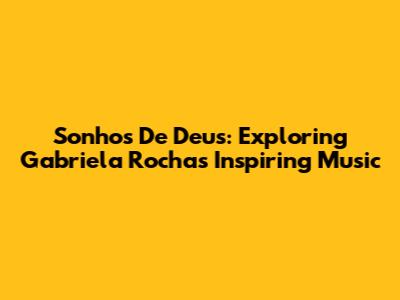 Sonhos De Deus: Exploring Gabriela Rocha's Inspiring Music