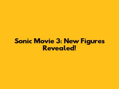 Sonic Movie 3: New Figures Revealed!