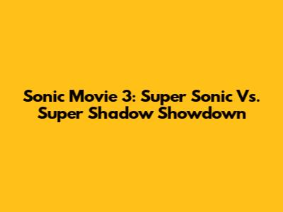 Sonic Movie 3: Super Sonic Vs. Super Shadow Showdown