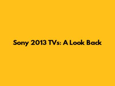Sony 2013 TVs: A Look Back