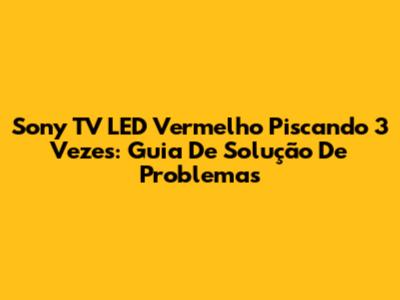 Sony TV LED Vermelho Piscando 3 Vezes: Guia De Solução De Problemas