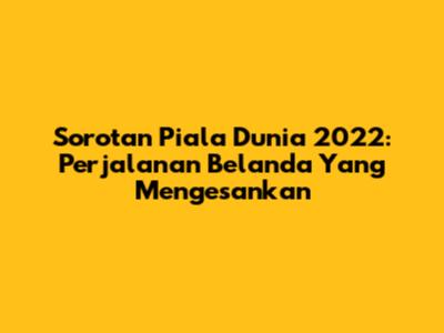Sorotan Piala Dunia 2022: Perjalanan Belanda Yang Mengesankan