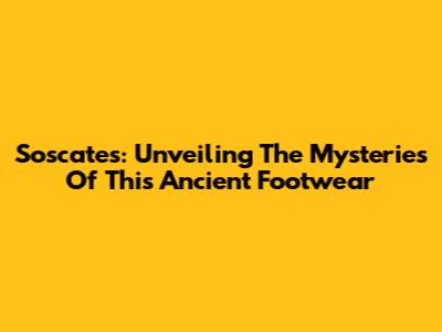 Soscates: Unveiling The Mysteries Of This Ancient Footwear