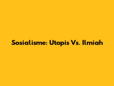 Sosialisme: Utopis Vs. Ilmiah