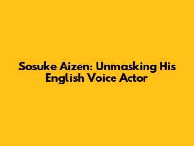 Sosuke Aizen: Unmasking His English Voice Actor