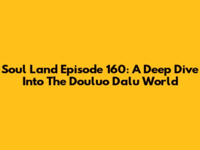 Soul Land Episode 160: A Deep Dive Into The Douluo Dalu World