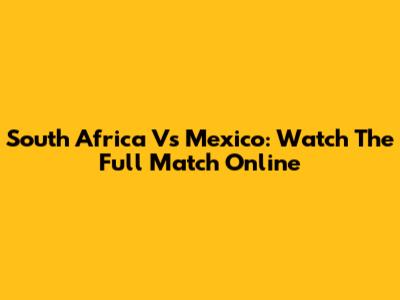 South Africa Vs Mexico: Watch The Full Match Online