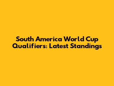 South America World Cup Qualifiers: Latest Standings