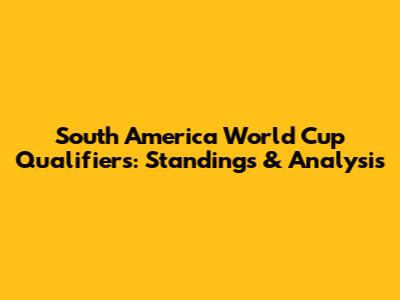 South America World Cup Qualifiers: Standings & Analysis