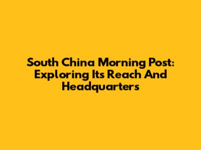 South China Morning Post: Exploring Its Reach And Headquarters