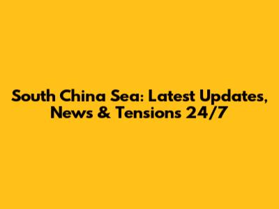South China Sea: Latest Updates, News & Tensions 24/7
