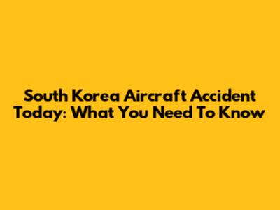 South Korea Aircraft Accident Today: What You Need To Know