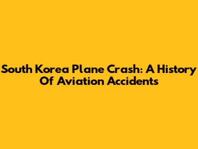 South Korea Plane Crash: A History Of Aviation Accidents