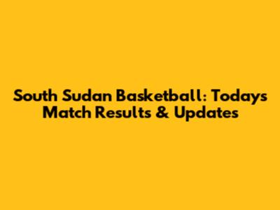 South Sudan Basketball: Today's Match Results & Updates