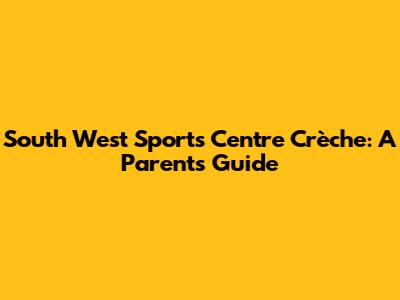 South West Sports Centre Crèche: A Parent's Guide