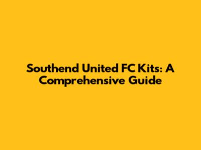 Southend United FC Kits: A Comprehensive Guide