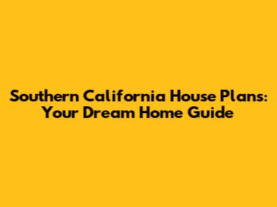 Southern California House Plans: Your Dream Home Guide