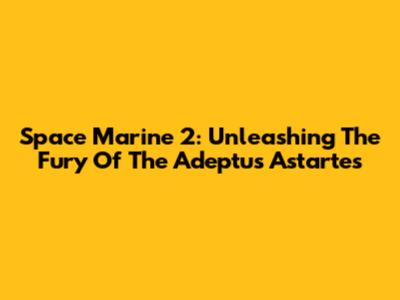 Space Marine 2: Unleashing The Fury Of The Adeptus Astartes