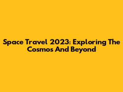 Space Travel 2023: Exploring The Cosmos And Beyond