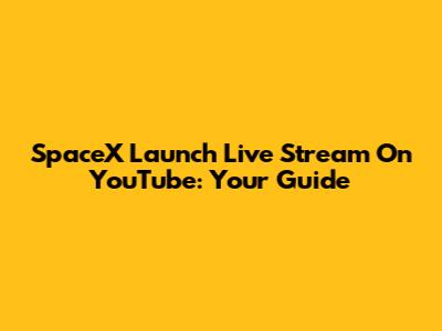 SpaceX Launch Live Stream On YouTube: Your Guide