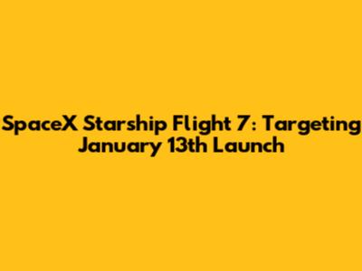 SpaceX Starship Flight 7: Targeting January 13th Launch