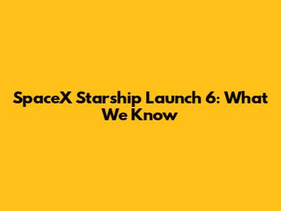 SpaceX Starship Launch 6: What We Know