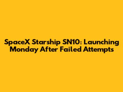 SpaceX Starship SN10: Launching Monday After Failed Attempts