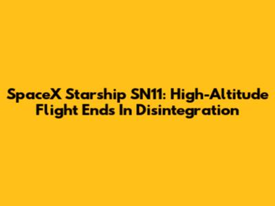 SpaceX Starship SN11: High-Altitude Flight Ends In Disintegration