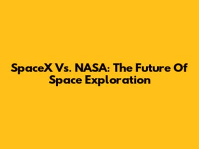 SpaceX Vs. NASA: The Future Of Space Exploration