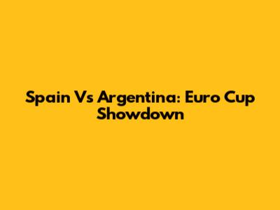 Spain Vs Argentina: Euro Cup Showdown