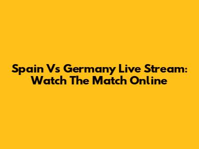 Spain Vs Germany Live Stream: Watch The Match Online