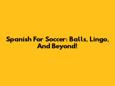 Spanish For Soccer: Balls, Lingo, And Beyond!