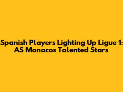 Spanish Players Lighting Up Ligue 1: AS Monaco's Talented Stars