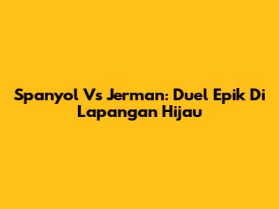 Spanyol Vs Jerman: Duel Epik Di Lapangan Hijau