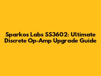 Sparkos Labs SS3602: Ultimate Discrete Op-Amp Upgrade Guide