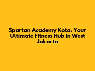 Spartan Academy Kota: Your Ultimate Fitness Hub In West Jakarta