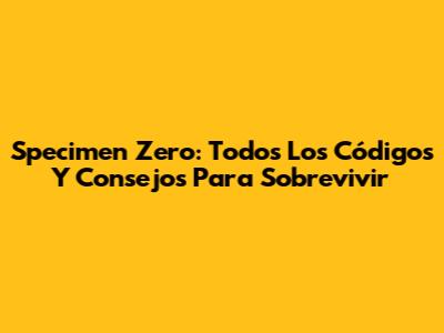 Specimen Zero: Todos Los Códigos Y Consejos Para Sobrevivir
