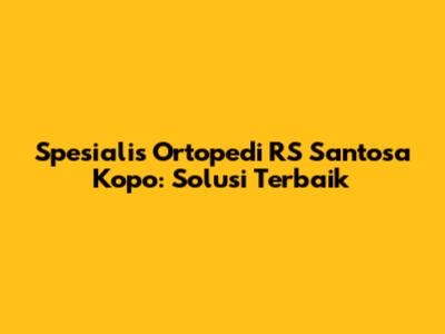 Spesialis Ortopedi RS Santosa Kopo: Solusi Terbaik