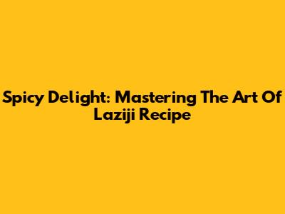 Spicy Delight: Mastering The Art Of Laziji Recipe